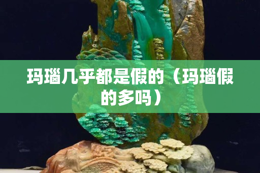 瑪瑙幾乎都是假的（瑪瑙假的多嗎）