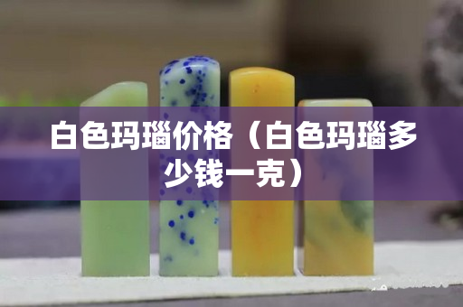 白色瑪瑙價格（白色瑪瑙多少錢一克）