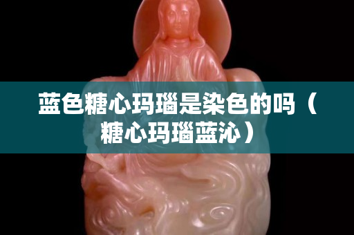 藍色糖心瑪瑙是染色的嗎（糖心瑪瑙藍沁）