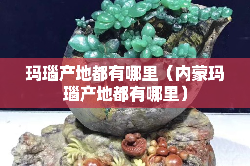 瑪瑙產地都有哪里（內蒙瑪瑙產地都有哪里）