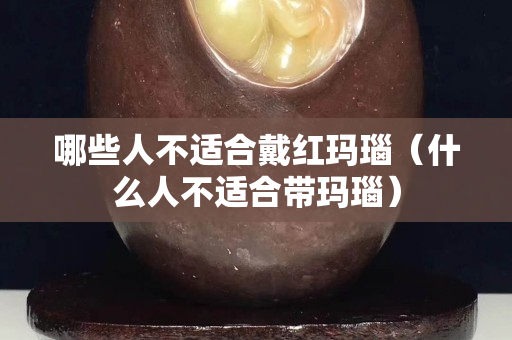 哪些人不適合戴紅瑪瑙（什么人不適合帶瑪瑙）