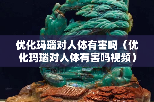 優化瑪瑙對人體有害嗎（優化瑪瑙對人體有害嗎視頻）