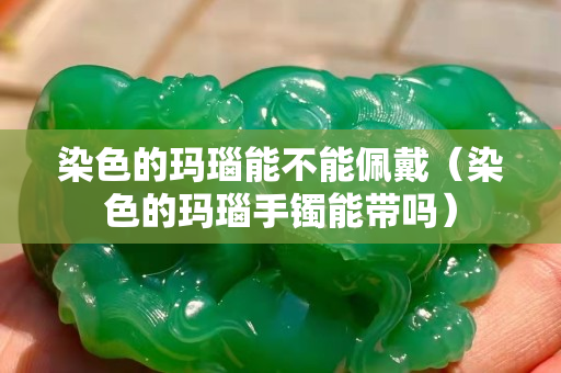 染色的瑪瑙能不能佩戴（染色的瑪瑙手鐲能帶嗎）