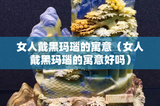 女人戴黑瑪瑙的寓意（女人戴黑瑪瑙的寓意好嗎）