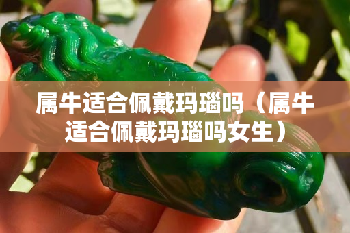 屬牛適合佩戴瑪瑙嗎（屬牛適合佩戴瑪瑙嗎女生）