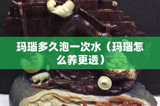 瑪瑙多久泡一次水（瑪瑙怎么養更透）
