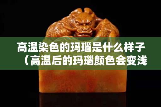 高溫染色的瑪瑙是什么樣子（高溫后的瑪瑙顏色會變淺嘛）