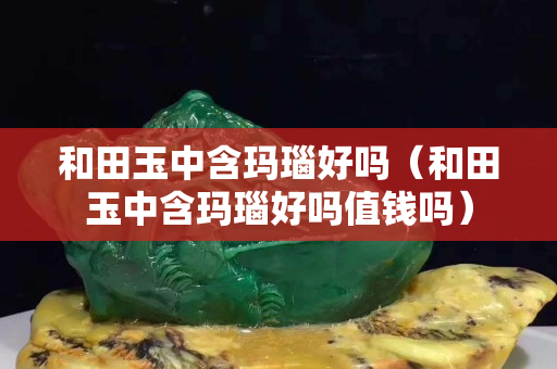 和田玉中含瑪瑙好嗎（和田玉中含瑪瑙好嗎值錢嗎）