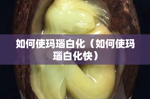 如何使瑪瑙白化（如何使瑪瑙白化快）