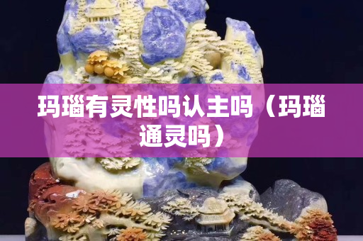 瑪瑙有靈性嗎認主嗎（瑪瑙通靈嗎）