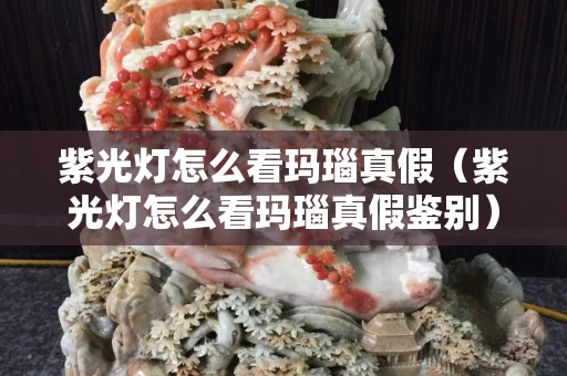 紫光燈怎么看瑪瑙真假（紫光燈怎么看瑪瑙真假鑒別）