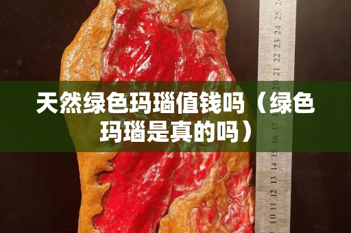 天然綠色瑪瑙值錢嗎（綠色瑪瑙是真的嗎）