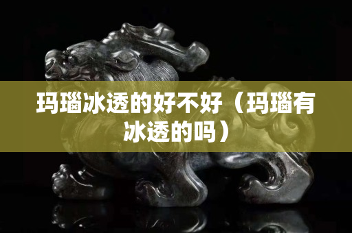 瑪瑙冰透的好不好（瑪瑙有冰透的嗎）