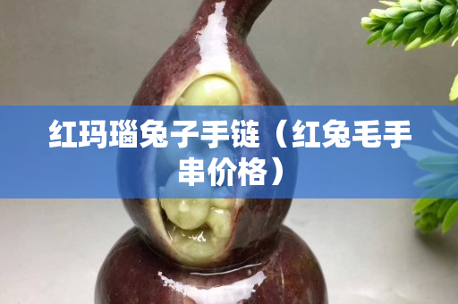 紅瑪瑙兔子手鏈（紅兔毛手串價(jià)格）