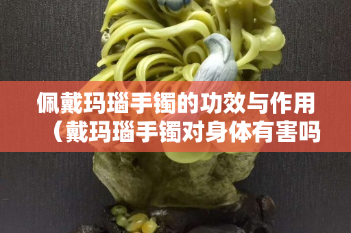 佩戴瑪瑙手鐲的功效與作用（戴瑪瑙手鐲對身體有害嗎）