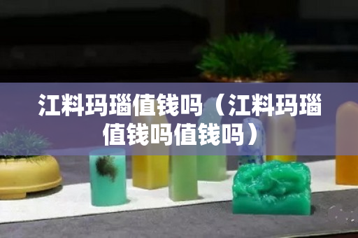 江料瑪瑙值錢嗎（江料瑪瑙值錢嗎值錢嗎）