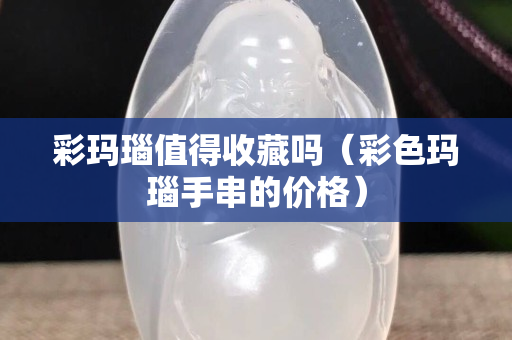 彩瑪瑙值得收藏嗎（彩色瑪瑙手串的價(jià)格）