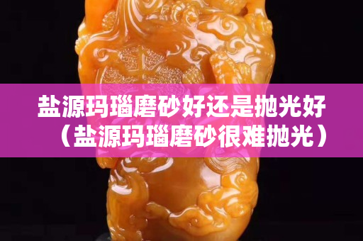 鹽源瑪瑙磨砂好還是拋光好（鹽源瑪瑙磨砂很難拋光）