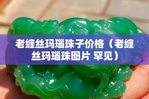 老纏絲瑪瑙珠子價格（老纏絲瑪瑙珠圖片 罕見）