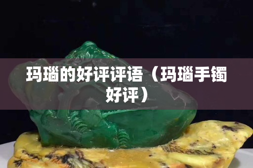 瑪瑙的好評評語（瑪瑙手鐲好評）