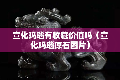 宣化瑪瑙有收藏價值嗎（宣化瑪瑙原石圖片）