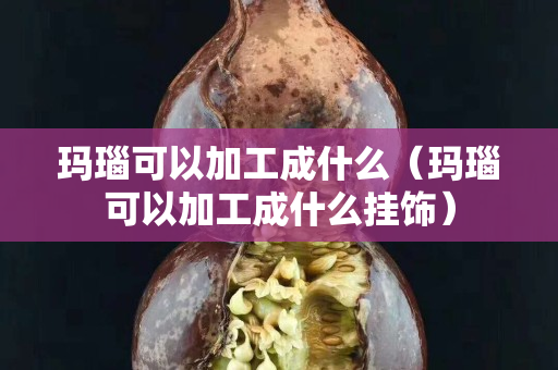 瑪瑙可以加工成什么（瑪瑙可以加工成什么掛飾）