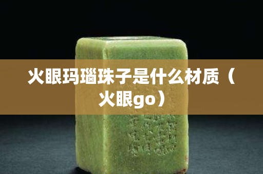 火眼瑪瑙珠子是什么材質（火眼go）