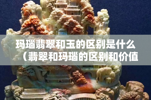 瑪瑙翡翠和玉的區(qū)別是什么（翡翠和瑪瑙的區(qū)別和價值）