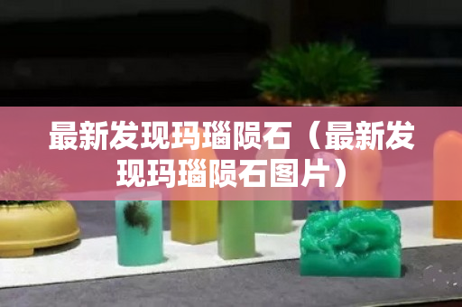 最新發現瑪瑙隕石（最新發現瑪瑙隕石圖片）