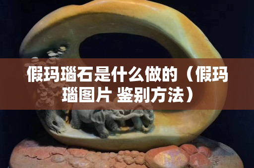 假瑪瑙石是什么做的（假瑪瑙圖片 鑒別方法）