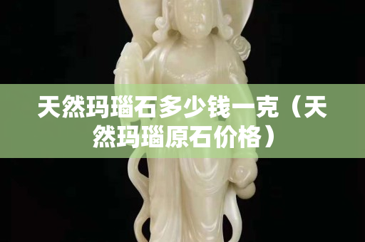 天然瑪瑙石多少錢一克（天然瑪瑙原石價格）