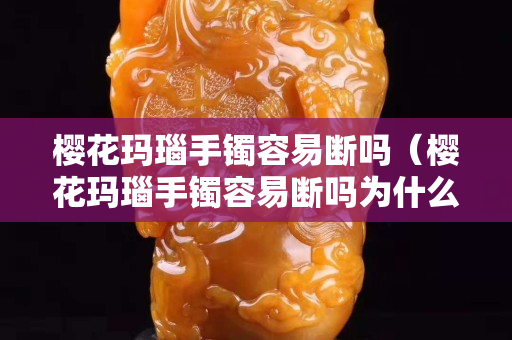 櫻花瑪瑙手鐲容易斷嗎（櫻花瑪瑙手鐲容易斷嗎為什么）