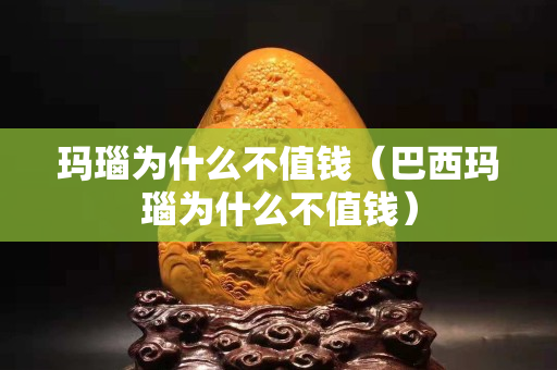 瑪瑙為什么不值錢（巴西瑪瑙為什么不值錢）