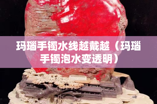 瑪瑙手鐲水線越戴越（瑪瑙手鐲泡水變透明）