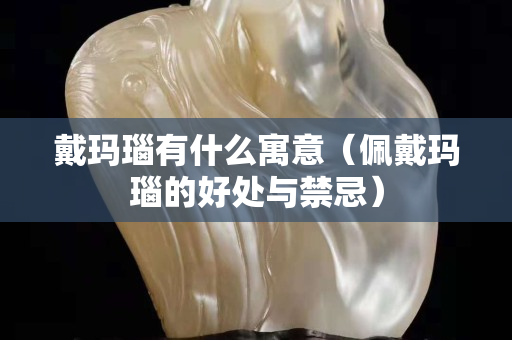 戴瑪瑙有什么寓意（佩戴瑪瑙的好處與禁忌）