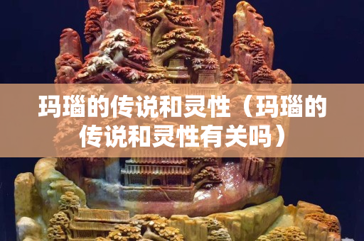 瑪瑙的傳說和靈性（瑪瑙的傳說和靈性有關嗎）