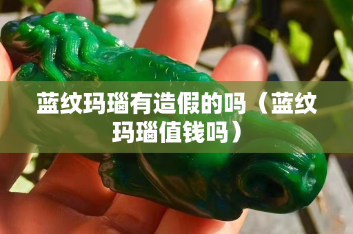 藍紋瑪瑙有造假的嗎（藍紋瑪瑙值錢嗎）