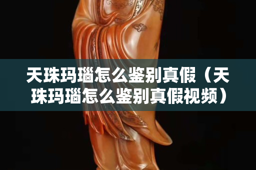 天珠瑪瑙怎么鑒別真假（天珠瑪瑙怎么鑒別真假視頻）