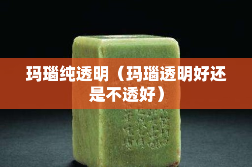 瑪瑙純透明（瑪瑙透明好還是不透好）