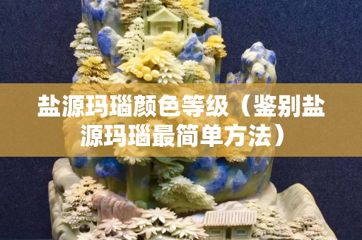 鹽源瑪瑙顏色等級（鑒別鹽源瑪瑙最簡單方法）