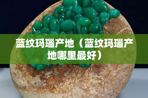 藍紋瑪瑙產地（藍紋瑪瑙產地哪里最好）