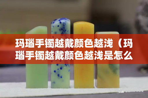 瑪瑙手鐲越戴顏色越淺（瑪瑙手鐲越戴顏色越淺是怎么回事）