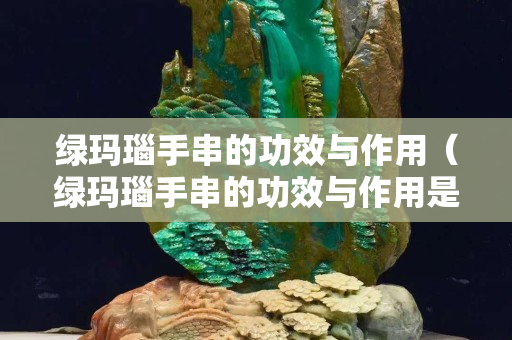 綠瑪瑙手串的功效與作用（綠瑪瑙手串的功效與作用是什么）