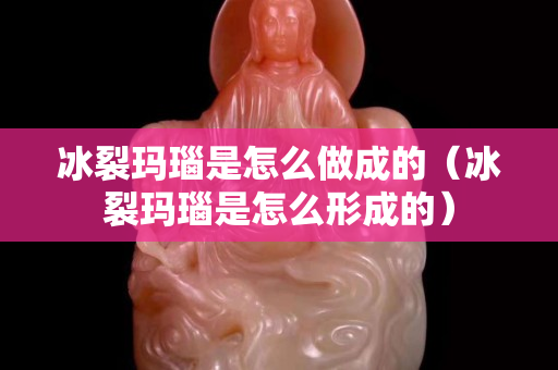 冰裂瑪瑙是怎么做成的（冰裂瑪瑙是怎么形成的）