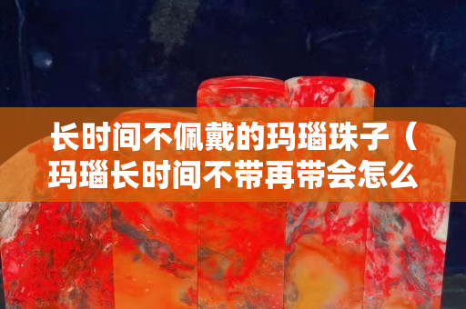 長時間不佩戴的瑪瑙珠子（瑪瑙長時間不帶再帶會怎么樣）