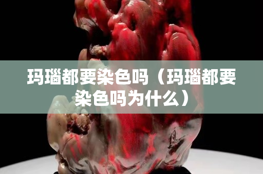 瑪瑙都要染色嗎（瑪瑙都要染色嗎為什么）