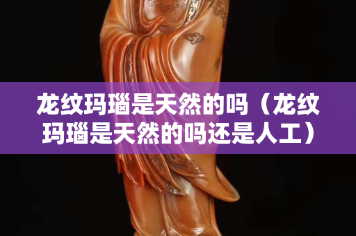 龍紋瑪瑙是天然的嗎（龍紋瑪瑙是天然的嗎還是人工）