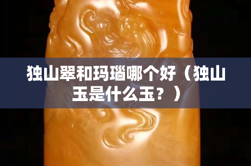 獨(dú)山翠和瑪瑙哪個(gè)好（獨(dú)山玉是什么玉？）
