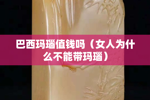 巴西瑪瑙值錢(qián)嗎（女人為什么不能帶瑪瑙）