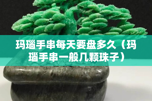 瑪瑙手串每天要盤多久（瑪瑙手串一般幾顆珠子）